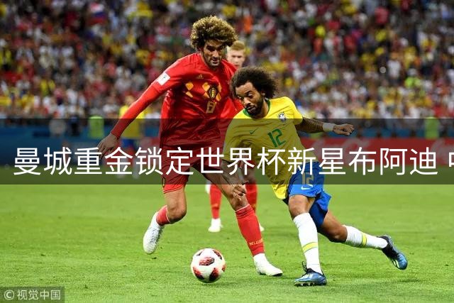 曼城重金锁定世界杯新星布阿迪 中场补强再添关键一环
