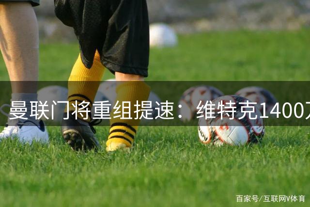 曼联门将重组提速：维特克1400万转会米堡 巴因迪尔租借塞尔塔