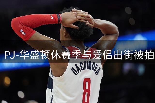 PJ-华盛顿休赛季与爱侣出街被拍 独行侠交易动向引关注